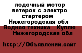 лодочный мотор ветерок с электро стартером - Нижегородская обл. Водная техника » Куплю   . Нижегородская обл.